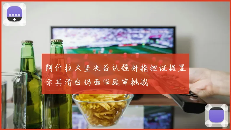 阿什拉夫坚决否认强奸指控证据显示其清白仍面临庭审挑战
