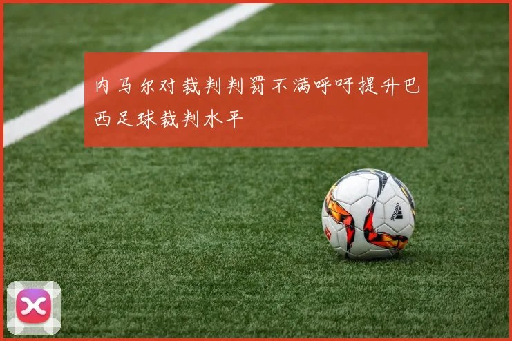 内马尔对裁判判罚不满呼吁提升巴西足球裁判水平