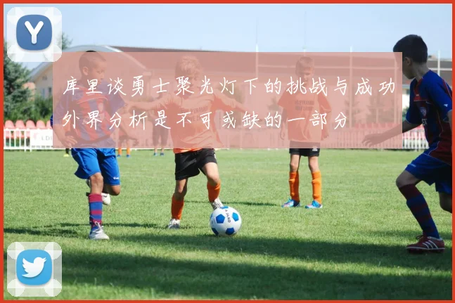 库里谈勇士聚光灯下的挑战与成功外界分析是不可或缺的一部分