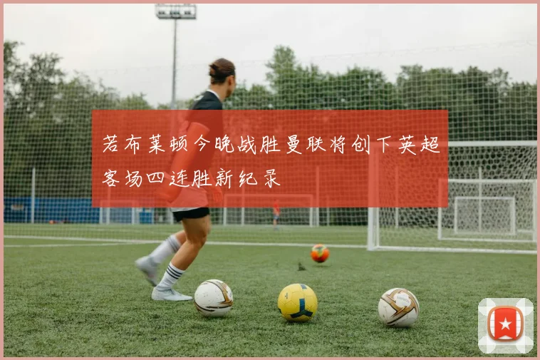 若布莱顿今晚战胜曼联将创下英超客场四连胜新纪录