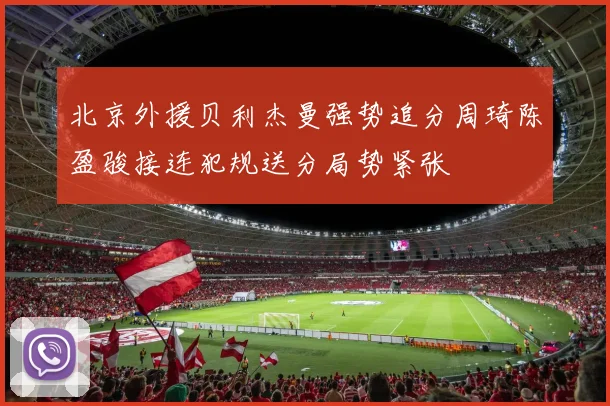 北京外援贝利杰曼强势追分周琦陈盈骏接连犯规送分局势紧张