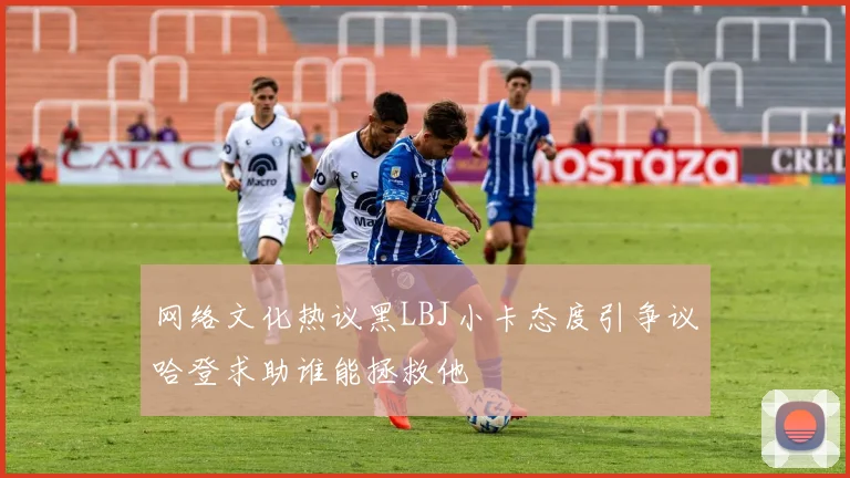 网络文化热议黑LBJ小卡态度引争议哈登求助谁能拯救他