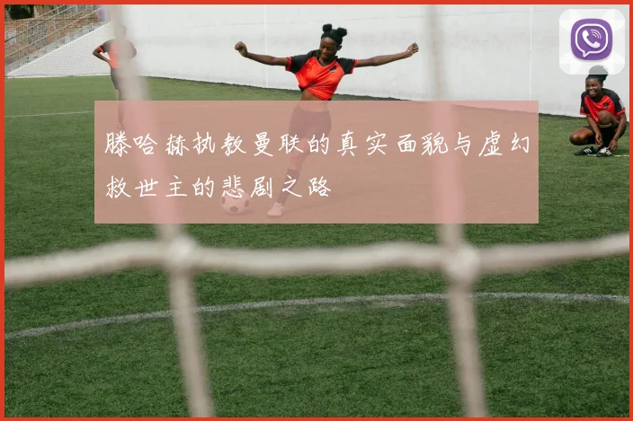 滕哈赫执教曼联的真实面貌与虚幻救世主的悲剧之路