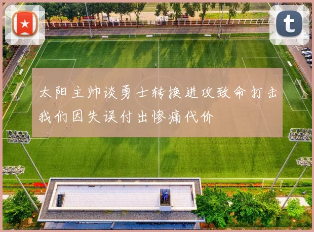 太阳主帅谈勇士转换进攻致命打击我们因失误付出惨痛代价