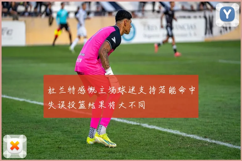 杜兰特感慨主场球迷支持若能命中失误投篮结果将大不同