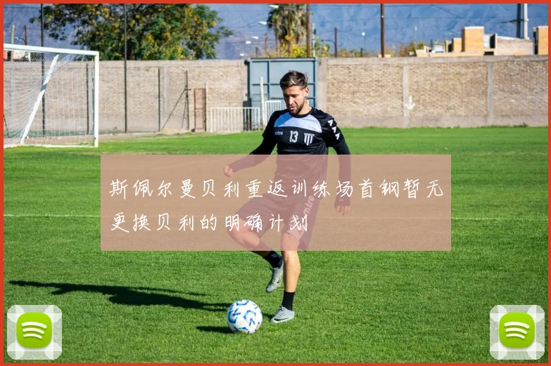 斯佩尔曼贝利重返训练场首钢暂无更换贝利的明确计划