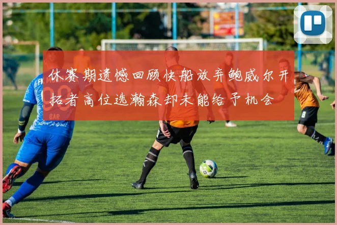 休赛期遗憾回顾快船放弃鲍威尔开拓者高位选瀚森却未能给予机会