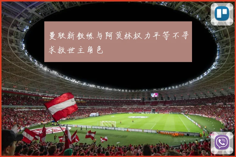 曼联新教练与阿莫林权力平等不寻求救世主角色