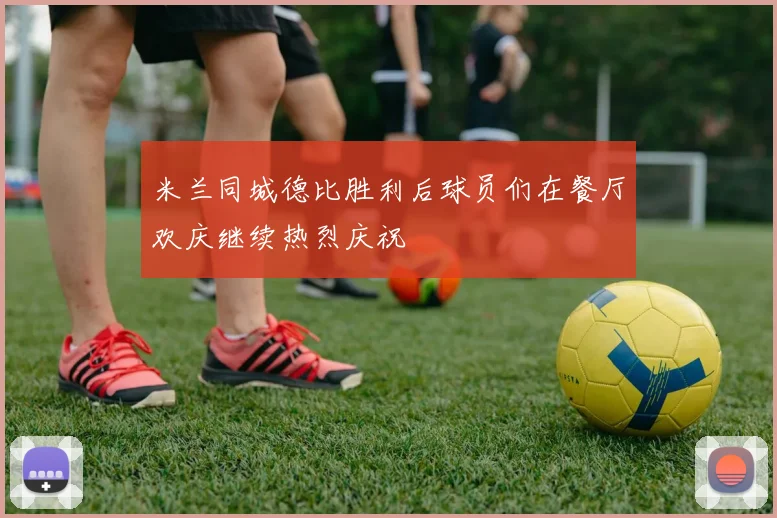 米兰同城德比胜利后球员们在餐厅欢庆继续热烈庆祝