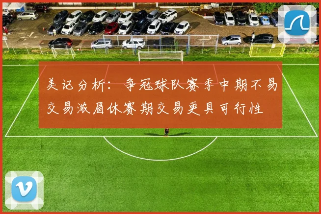 美记分析：争冠球队赛季中期不易交易浓眉休赛期交易更具可行性