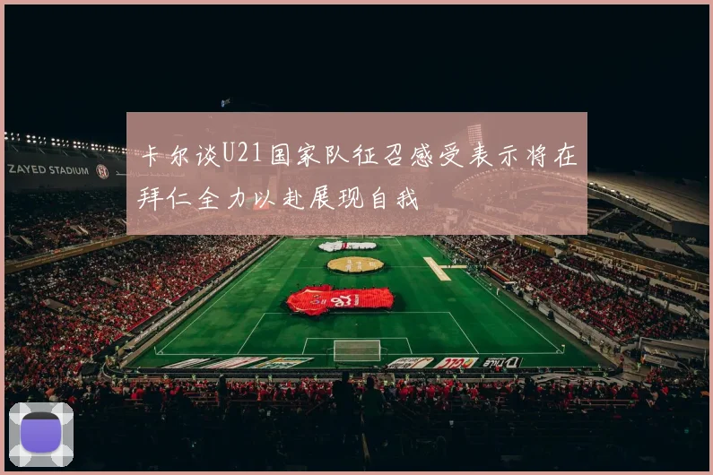 卡尔谈U21国家队征召感受表示将在拜仁全力以赴展现自我