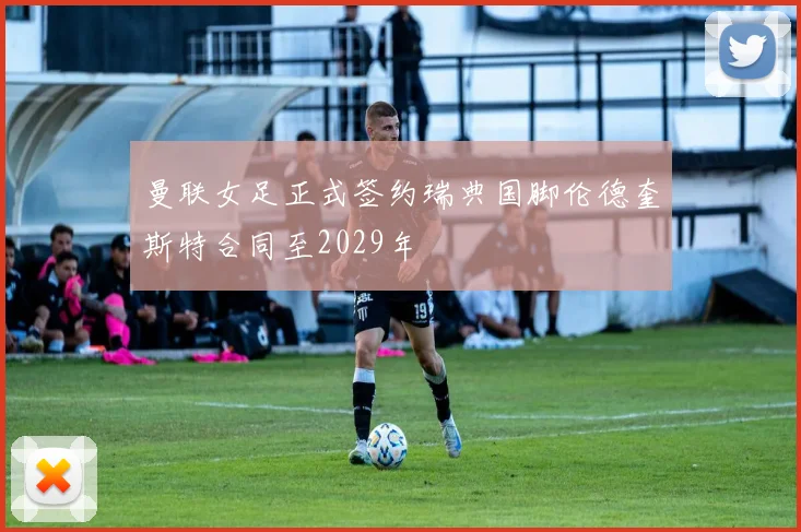 曼联女足正式签约瑞典国脚伦德奎斯特合同至2029年