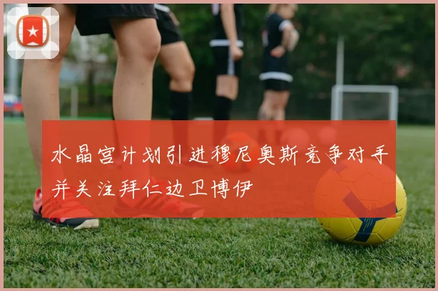 水晶宫计划引进穆尼奥斯竞争对手并关注拜仁边卫博伊