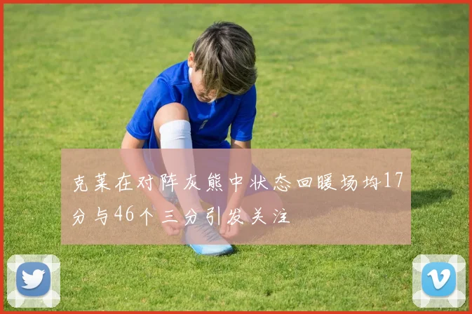 克莱在对阵灰熊中状态回暖场均17分与46个三分引发关注
