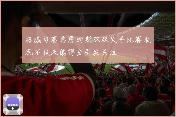 格威与赛恩詹姆斯双双失手比赛表现不佳未能得分引发关注