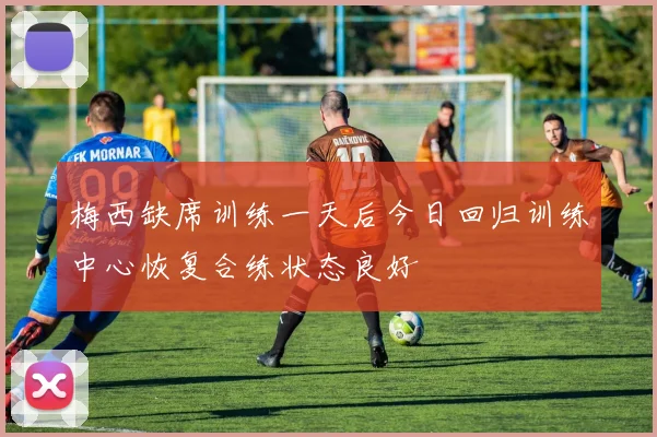 梅西缺席训练一天后今日回归训练中心恢复合练状态良好