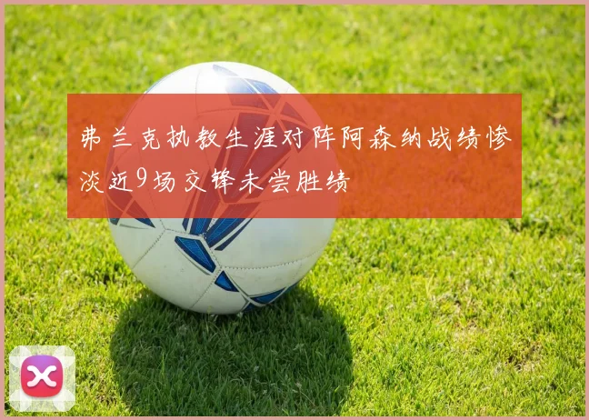 弗兰克执教生涯对阵阿森纳战绩惨淡近9场交锋未尝胜绩