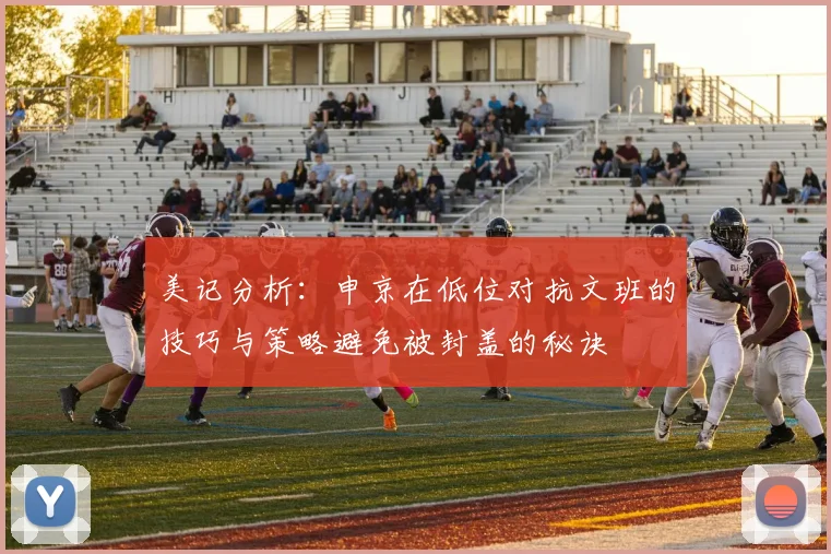 美记分析：申京在低位对抗文班的技巧与策略避免被封盖的秘诀
