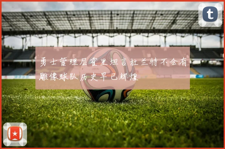 勇士管理层霍里坦言杜兰特不会有雕像球队历史早已辉煌