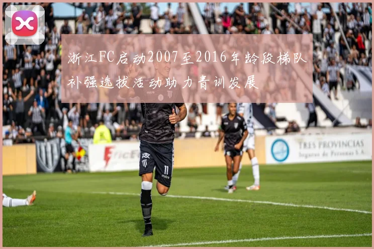 浙江FC启动2007至2016年龄段梯队补强选拔活动助力青训发展
