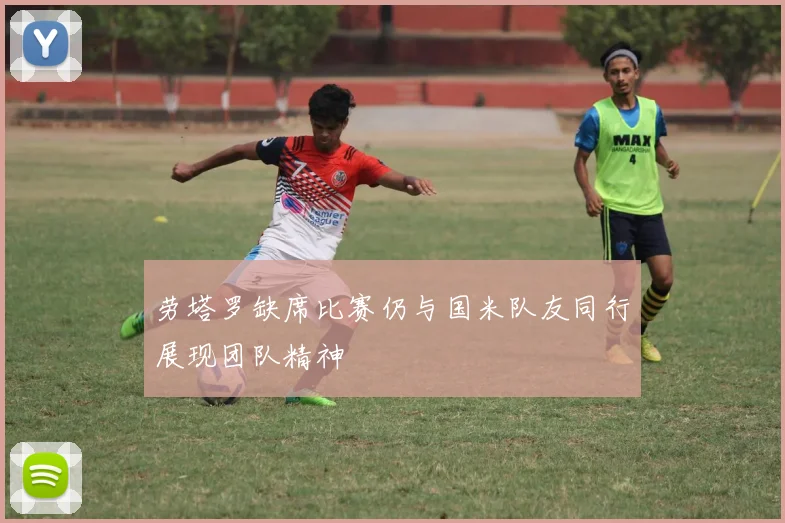 劳塔罗缺席比赛仍与国米队友同行展现团队精神