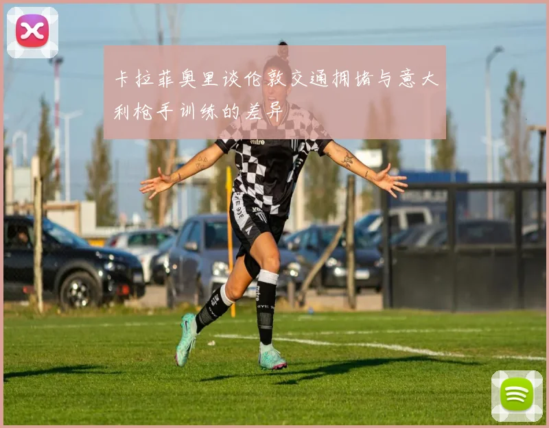 卡拉菲奥里谈伦敦交通拥堵与意大利枪手训练的差异