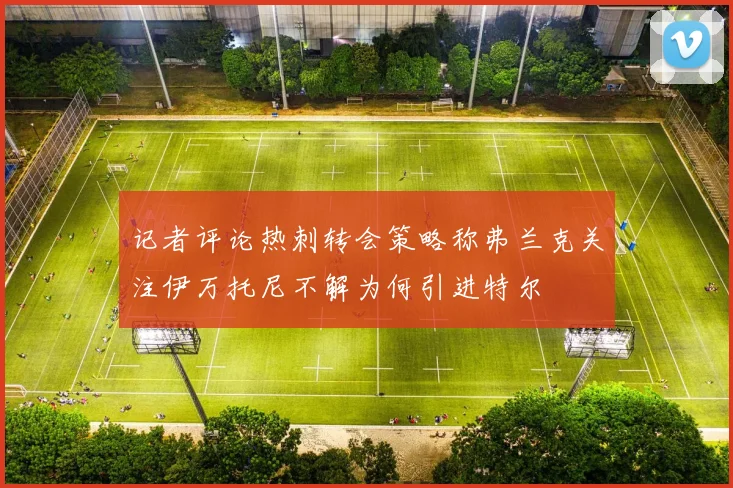 记者评论热刺转会策略称弗兰克关注伊万托尼不解为何引进特尔
