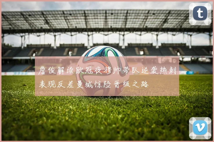 詹俊解读欧冠夜穆帅带队逆袭热刺表现反差曼城惊险晋级之路