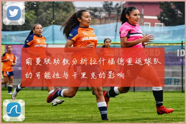 前曼联助教分析拉什福德重返球队的可能性与卡里克的影响