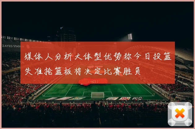 媒体人分析大体型优势称今日投篮失准抢篮板将决定比赛胜负
