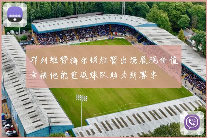 邓利维赞梅尔顿短暂出场展现价值幸福他能重返球队助力新赛季