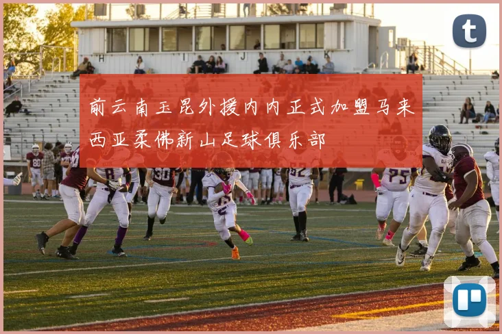 前云南玉昆外援内内正式加盟马来西亚柔佛新山足球俱乐部