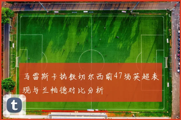 马雷斯卡执教切尔西前47场英超表现与兰帕德对比分析
