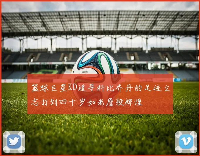 篮球巨星KD追寻科比乔丹的足迹立志打到四十岁如老詹般辉煌