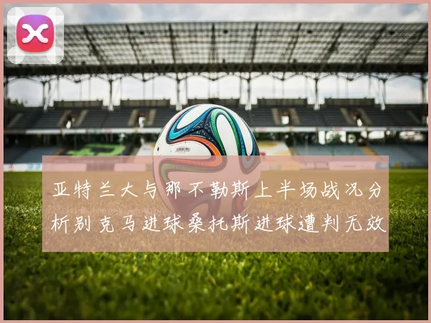 亚特兰大与那不勒斯上半场战况分析别克马进球桑托斯进球遭判无效