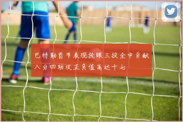 巴特勒首节表现抢眼三投全中贡献八分四助攻正负值高达十七
